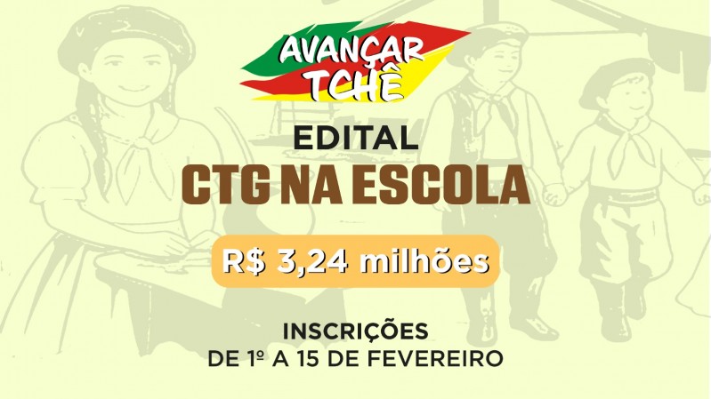 A imagem apresenta um fundo verde claro com ilustra&ccedil;&otilde;es suaves de crian&ccedil;as usando trajes tradicionalistas ga&uacute;chos. Na parte superior, aparece o selo colorido &ldquo;Avan&ccedil;ar Tch&ecirc;&rdquo; em verde, vermelho e amarelo. Abaixo dele, o texto &ldquo;Edital CTG na Escola&rdquo; aparece em destaque, seguido de uma faixa amarela com o valor de R$ 3,24 milh&otilde;es. Na parte inferior, o card informa que as inscri&ccedil;&otilde;es ocorrem de 1&ordm; a 15 de fevereiro. Tudo est&aacute; disposto sobre a composi&ccedil;&atilde;o ilustrada, que cria um clima de ambienta&ccedil;&atilde;o tradicionalista.