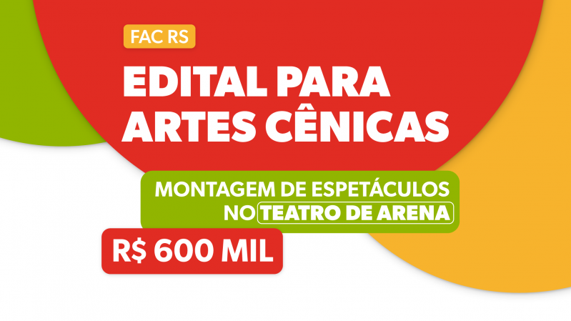 Sobre fundo vermelho, branco, amarelo e verde, h&aacute; os textos "FAC RS", "Edital para artes c&ecirc;nicas", "Montagem de espet&aacute;culos no Teatro de Arena" e "R$ 600 mil".