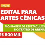 Sobre fundo vermelho, branco, amarelo e verde, h&aacute; os textos "FAC RS", "Edital para artes c&ecirc;nicas", "Montagem de espet&aacute;culos no Teatro de Arena" e "R$ 600 mil".